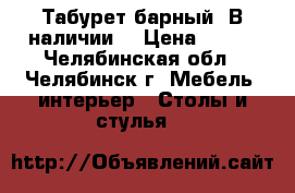 Табурет барный. В наличии. › Цена ­ 600 - Челябинская обл., Челябинск г. Мебель, интерьер » Столы и стулья   